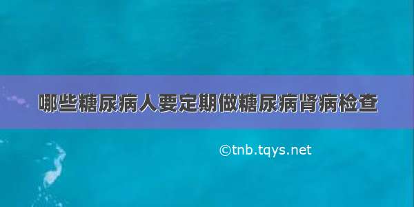 哪些糖尿病人要定期做糖尿病肾病检查