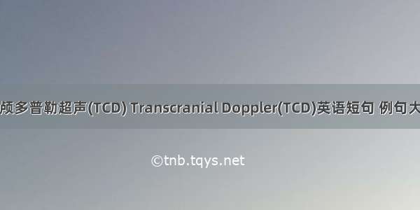 经颅多普勒超声(TCD) Transcranial Doppler(TCD)英语短句 例句大全