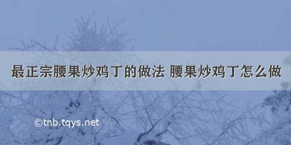 最正宗腰果炒鸡丁的做法 腰果炒鸡丁怎么做