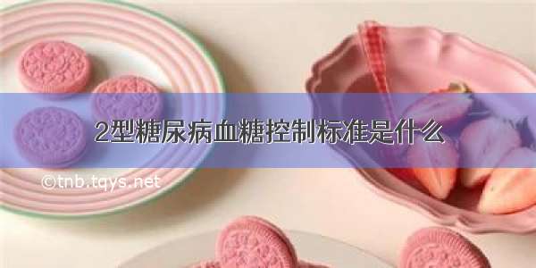 2型糖尿病血糖控制标准是什么