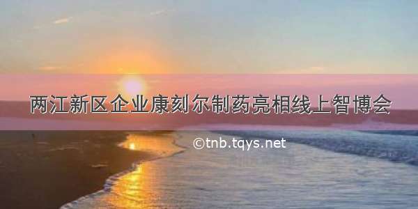 两江新区企业康刻尔制药亮相线上智博会