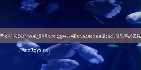 消瘦型2型糖尿病 weight loss type 2 diabetes mellitus英语短句 例句大全