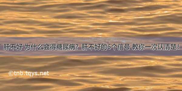 肝不好 为什么会得糖尿病？肝不好的6个信号 教你一次认清楚！