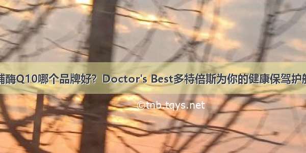 辅酶Q10哪个品牌好？Doctor's Best多特倍斯为你的健康保驾护航