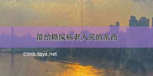 能给糖尿病老人买的东西