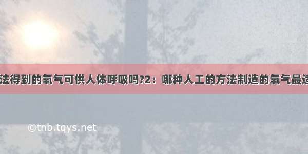 1：用水电解法得到的氧气可供人体呼吸吗?2：哪种人工的方法制造的氧气最适合人体呼吸?