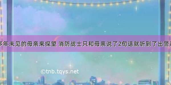 多年未见的母亲来探望 消防战士只和母亲说了2句话就听到了出警声