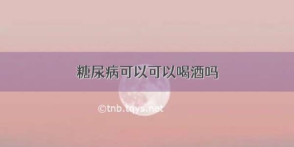 糖尿病可以可以喝酒吗