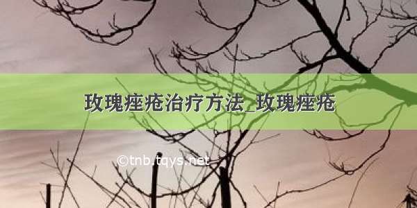 玫瑰痤疮治疗方法_玫瑰痤疮