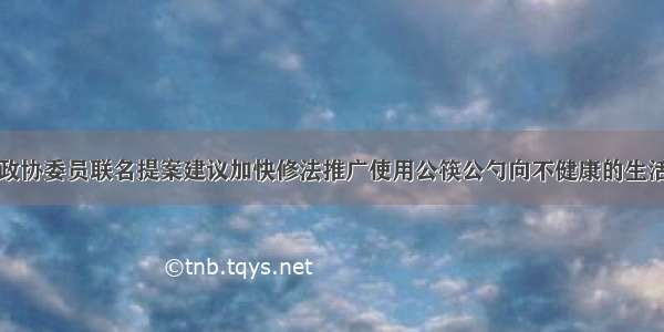 120余位上海市政协委员联名提案建议加快修法推广使用公筷公勺向不健康的生活方式说“