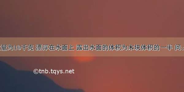 一个木块质量为10千克 漂浮在水面上 露出水面的体积为木块体积的一半 问：（?g=10N