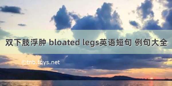 双下肢浮肿 bloated legs英语短句 例句大全