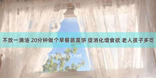 不放一滴油 20分钟做个早餐蔬菜饼 促消化增食欲 老人孩子多吃