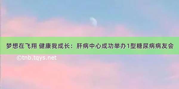 梦想在飞翔 健康我成长：肝病中心成功举办1型糖尿病病友会