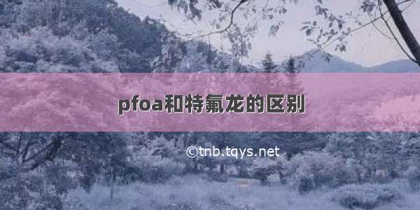 pfoa和特氟龙的区别