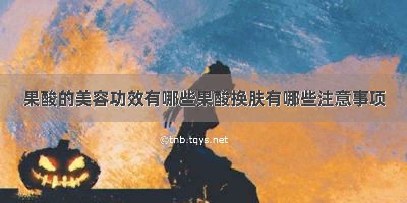 果酸的美容功效有哪些果酸换肤有哪些注意事项