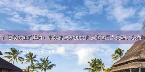 老兵激动哭了 国务院正式通知：事务部已为3000多万退伍军人悬挂了光荣牌 3项福利即