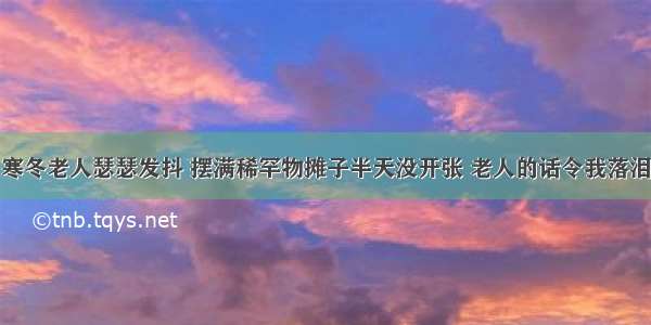 寒冬老人瑟瑟发抖 摆满稀罕物摊子半天没开张 老人的话令我落泪