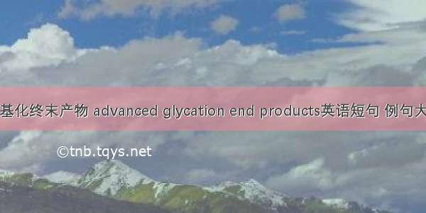 糖基化终末产物 advanced glycation end products英语短句 例句大全