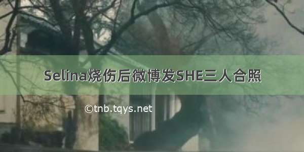 Selina烧伤后微博发SHE三人合照