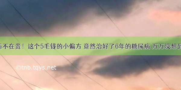 药不在贵！这个5毛钱的小偏方 竟然治好了6年的糖尿病 万万没想到！