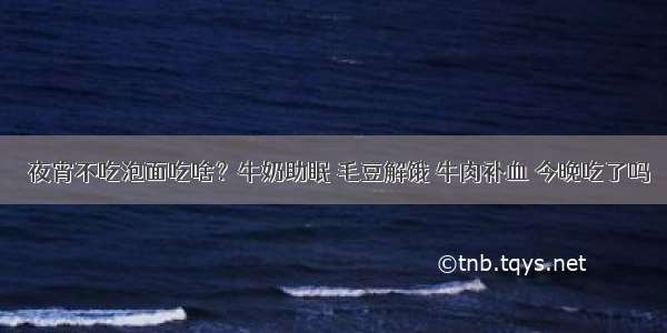 ​夜宵不吃泡面吃啥？牛奶助眠 毛豆解饿 牛肉补血 今晚吃了吗