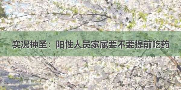 实况神圣：阳性人员家属要不要提前吃药