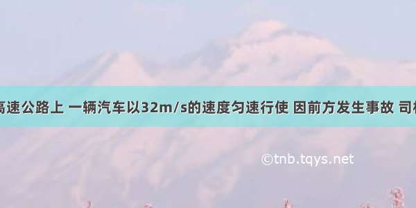 在平直的高速公路上 一辆汽车以32m/s的速度匀速行使 因前方发生事故 司机立即刹车