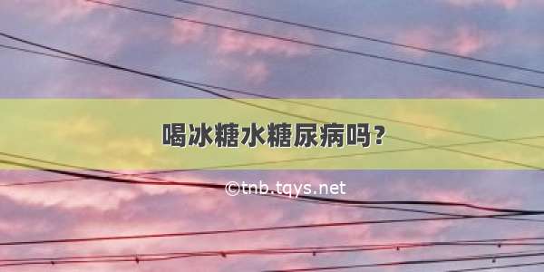 喝冰糖水糖尿病吗？