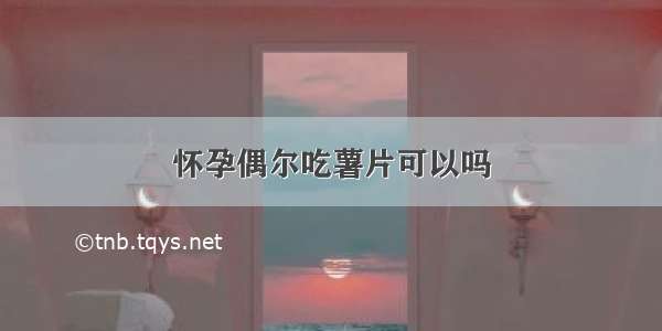 怀孕偶尔吃薯片可以吗