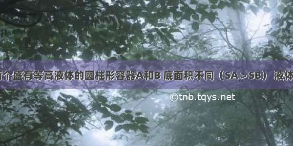 如图所示 两个盛有等高液体的圆柱形容器A和B 底面积不同（SA＞SB） 液体对容器底部