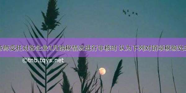 注册税务师受托对各企业1月纳税情况进行审核时 认为下列对销项税额处理不正确