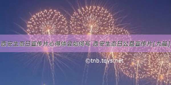 西安生态日宣传片心得体会如何写 西安生态日公益宣传片(九篇)