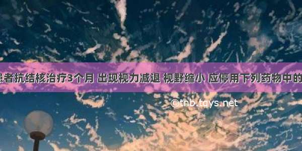 一肺结核患者抗结核治疗3个月 出现视力减退 视野缩小 应停用下列药物中的A.利福平B