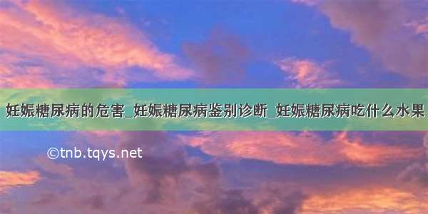 妊娠糖尿病的危害_妊娠糖尿病鉴别诊断_妊娠糖尿病吃什么水果