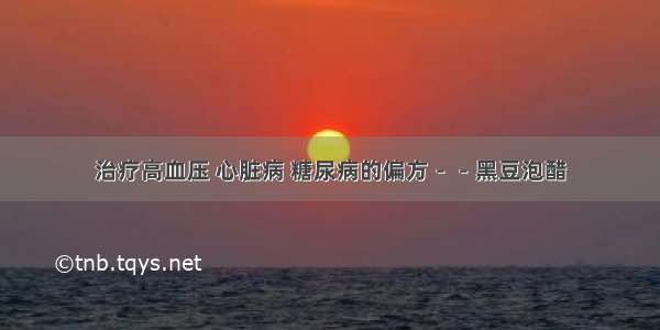 治疗高血压 心脏病 糖尿病的偏方－－黑豆泡醋