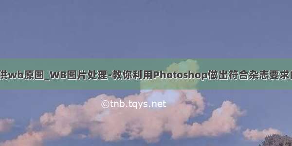 怎么像编辑提供wb原图_WB图片处理-教你利用Photoshop做出符合杂志要求的WB图片！...