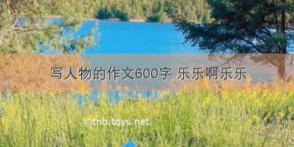 写人物的作文600字 乐乐啊乐乐