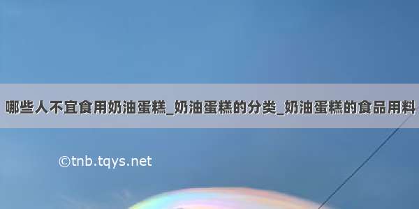 哪些人不宜食用奶油蛋糕_奶油蛋糕的分类_奶油蛋糕的食品用料