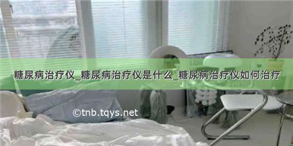 糖尿病治疗仪_糖尿病治疗仪是什么_糖尿病治疗仪如何治疗