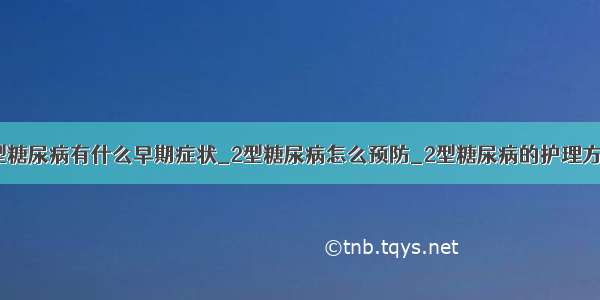 2型糖尿病有什么早期症状_2型糖尿病怎么预防_2型糖尿病的护理方法