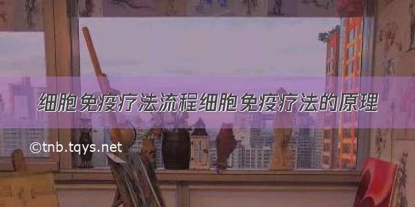 细胞免疫疗法流程细胞免疫疗法的原理