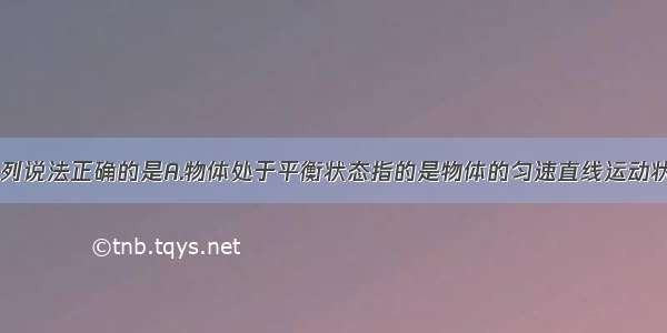 单选题下列说法正确的是A.物体处于平衡状态指的是物体的匀速直线运动状态B.物体