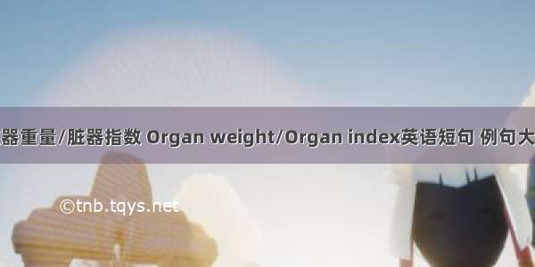 脏器重量/脏器指数 Organ weight/Organ index英语短句 例句大全