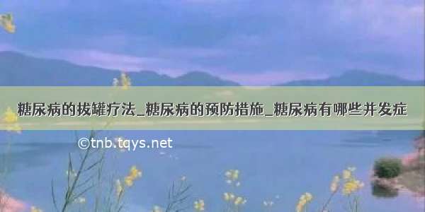 糖尿病的拔罐疗法_糖尿病的预防措施_糖尿病有哪些并发症