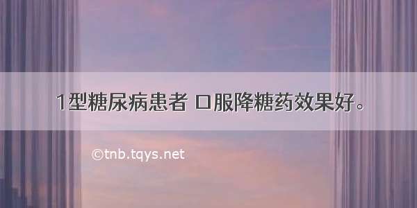 1型糖尿病患者 口服降糖药效果好。