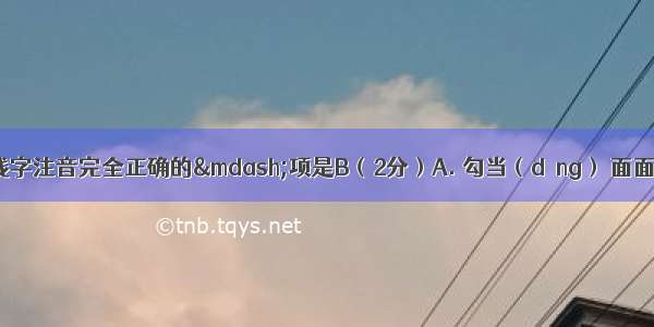下列词语中划线字注音完全正确的—项是B（2分）A. 勾当（dāng） 面面厮觑(qù)庖(p