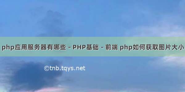 php应用服务器有哪些 – PHP基础 – 前端 php如何获取图片大小