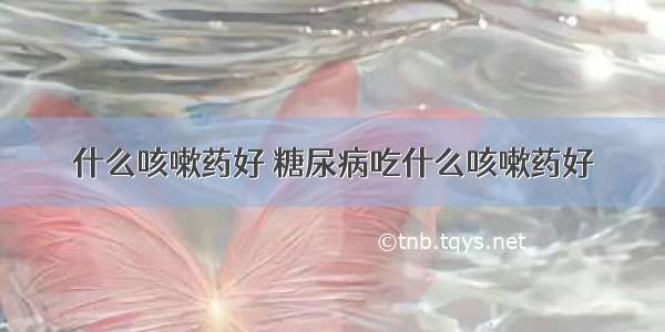 什么咳嗽药好 糖尿病吃什么咳嗽药好