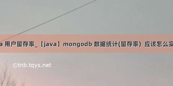 java 用户留存率_【java】mongodb 数据统计(留存率)  应该怎么实现?